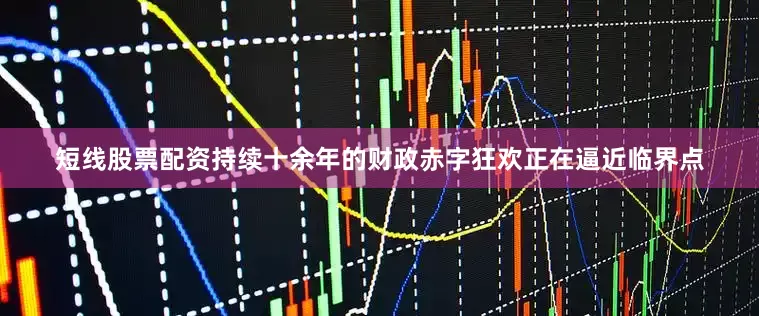 短线股票配资持续十余年的财政赤字狂欢正在逼近临界点