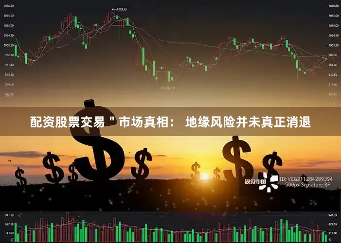 配资股票交易＂市场真相： 地缘风险并未真正消退