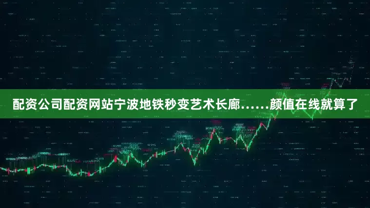配资公司配资网站宁波地铁秒变艺术长廊……颜值在线就算了