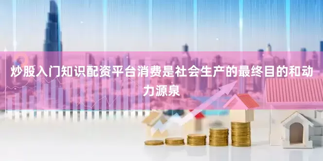 炒股入门知识配资平台消费是社会生产的最终目的和动力源泉