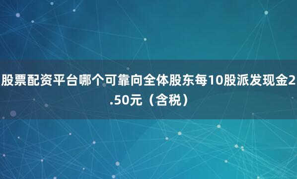 股票配资平台哪个可靠向全体股东每10股派发现金2.50元（含税）