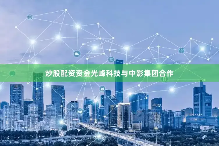 炒股配资资金光峰科技与中影集团合作