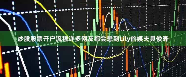 炒股股票开户流程许多网友都会想到Lily的姨夫具俊晔
