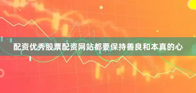 配资优秀股票配资网站都要保持善良和本真的心