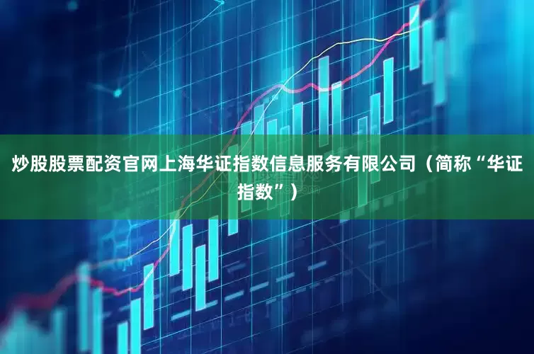 炒股股票配资官网上海华证指数信息服务有限公司（简称“华证指数”）