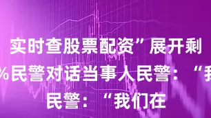 实时查股票配资”展开剩余50%民警对话当事人民警：“我们在