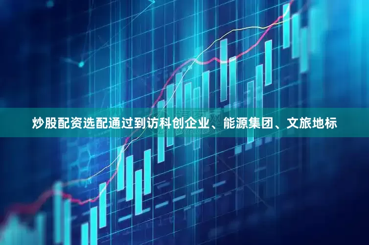 炒股配资选配通过到访科创企业、能源集团、文旅地标
