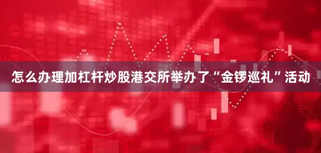怎么办理加杠杆炒股港交所举办了“金锣巡礼”活动