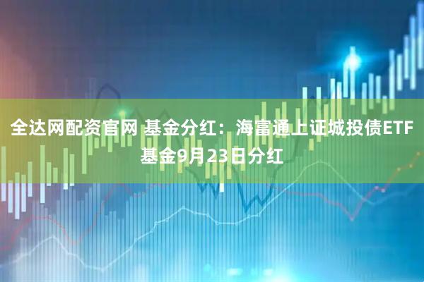 全达网配资官网 基金分红：海富通上证城投债ETF基金9月23日分红