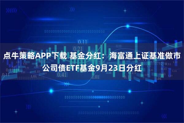 点牛策略APP下载 基金分红：海富通上证基准做市公司债ETF基金9月23日分红