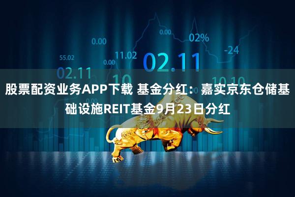股票配资业务APP下载 基金分红：嘉实京东仓储基础设施REIT基金9月23日分红