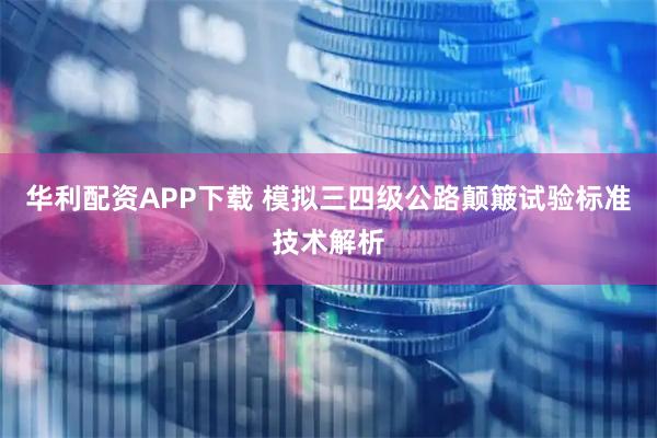 华利配资APP下载 模拟三四级公路颠簸试验标准技术解析