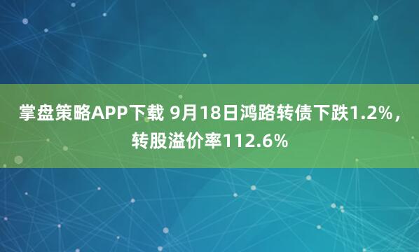 掌盘策略APP下载 9月18日鸿路转债下跌1.2%，转股溢价率112.6%