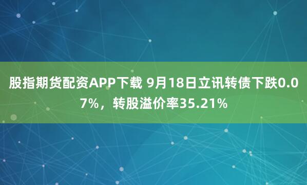 股指期货配资APP下载 9月18日立讯转债下跌0.07%，转股溢价率35.21%