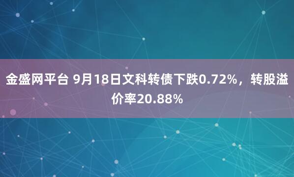 金盛网平台 9月18日文科转债下跌0.72%，转股溢价率20.88%