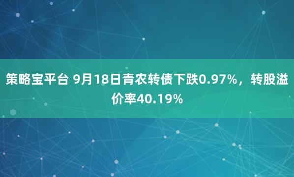 策略宝平台 9月18日青农转债下跌0.97%，转股溢价率40.19%