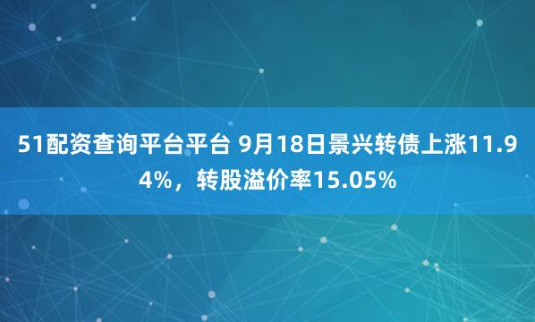 51配资查询平台平台 9月18日景兴转债上涨11.94%，转股溢价率15.05%