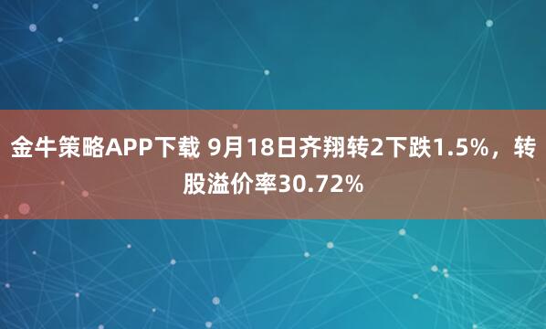 金牛策略APP下载 9月18日齐翔转2下跌1.5%，转股溢价率30.72%