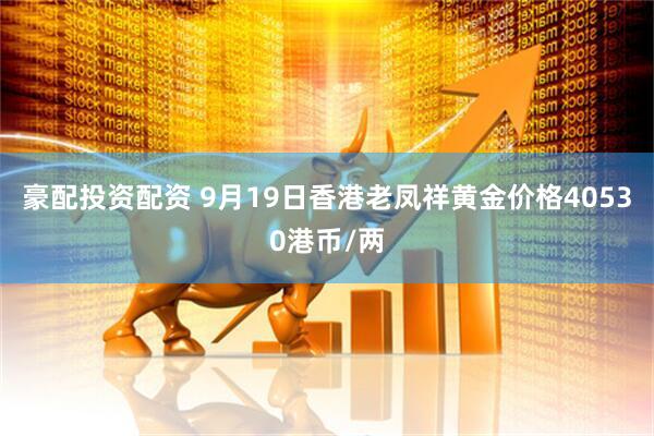 豪配投资配资 9月19日香港老凤祥黄金价格40530港币/两