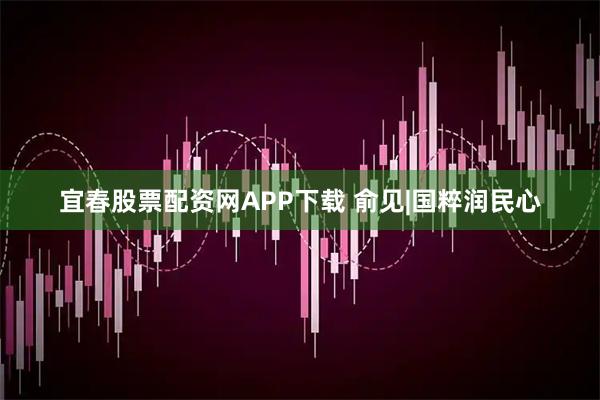 宜春股票配资网APP下载 俞见|国粹润民心