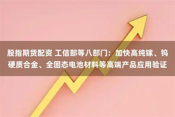 股指期货配资 工信部等八部门：加快高纯镓、钨硬质合金、全固态电池材料等高端产品应用验证