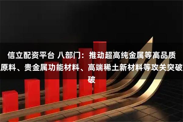 信立配资平台 八部门：推动超高纯金属等高品质原料、贵金属功能材料、高端稀土新材料等攻关突破