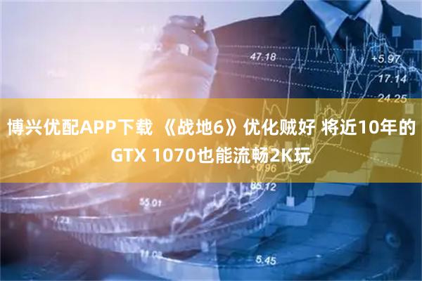 博兴优配APP下载 《战地6》优化贼好 将近10年的GTX 1070也能流畅2K玩