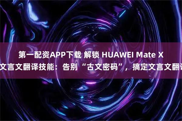 第一配资APP下载 解锁 HUAWEI Mate XT文言文翻译技能：告别 “古文密码”，搞定文言文翻译