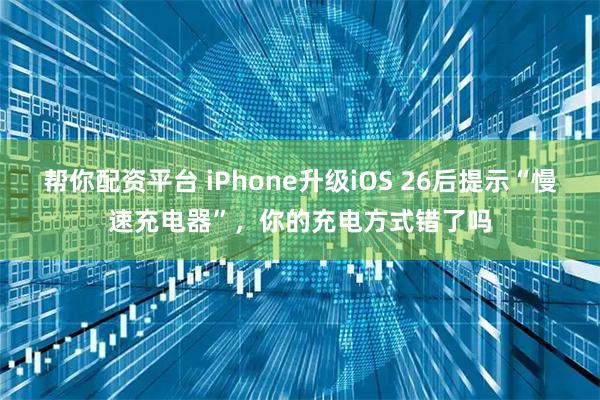 帮你配资平台 iPhone升级iOS 26后提示“慢速充电器”，你的充电方式错了吗