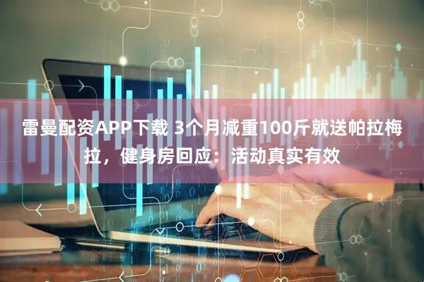 雷曼配资APP下载 3个月减重100斤就送帕拉梅拉，健身房回应：活动真实有效