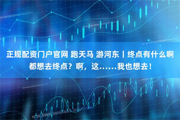 正规配资门户官网 跑天马 游河东丨终点有什么啊都想去终点?啊,这……我也想去!