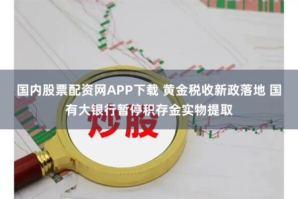 国内股票配资网APP下载 黄金税收新政落地 国有大银行暂停积存金实物提取