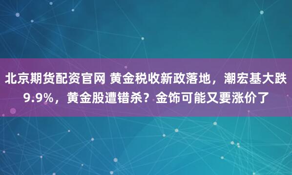 北京期货配资官网 黄金税收新政落地，潮宏基大跌9.9%，黄金股遭错杀？金饰可能又要涨价了