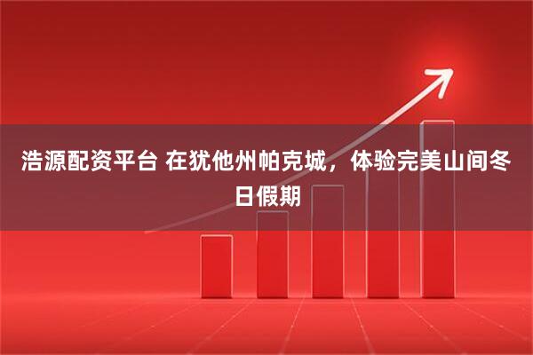 浩源配资平台 在犹他州帕克城，体验完美山间冬日假期