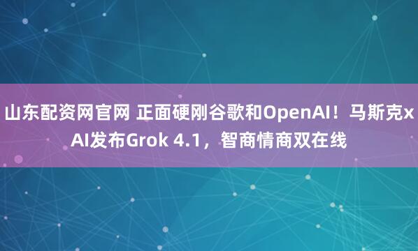山东配资网官网 正面硬刚谷歌和OpenAI!马斯克xAI发布Grok 4.1,智商情商双在线