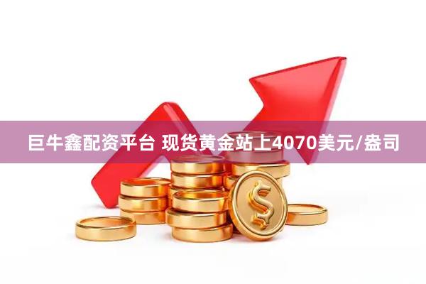 巨牛鑫配资平台 现货黄金站上4070美元/盎司