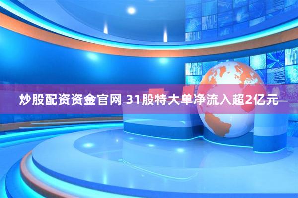 炒股配资资金官网 31股特大单净流入超2亿元