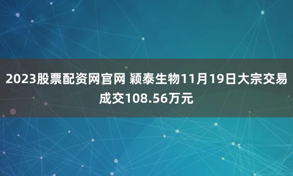 2023股票配资网官网 颖泰生物11月19日大宗交易成交108.56万元