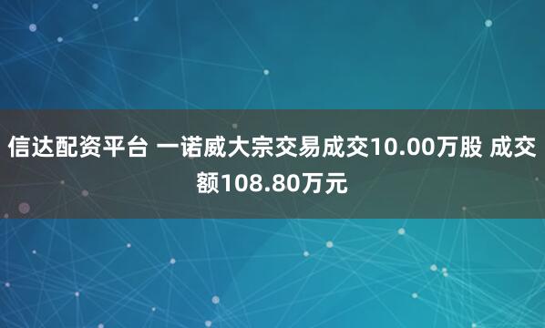 信达配资平台 一诺威大宗交易成交10.00万股 成交额108.80万元
