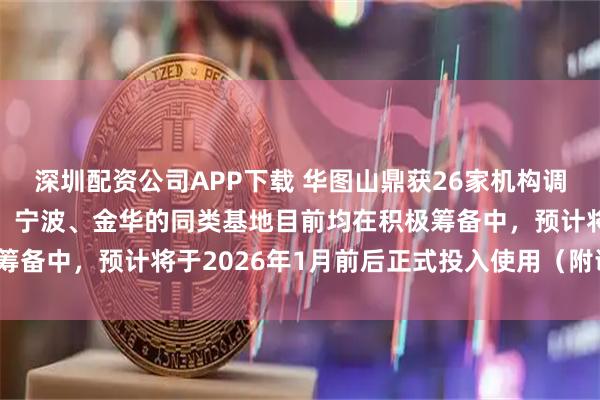 深圳配资公司APP下载 华图山鼎获26家机构调研：公司在浙江省温州、宁波、金华的同类基地目前均在积极筹备中，预计将于2026年1月前后正式投入使用（附调研问答）