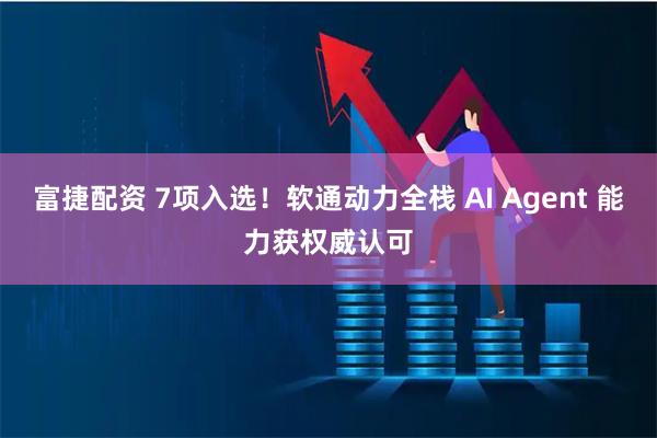 富捷配资 7项入选！软通动力全栈 AI Agent 能力获权威认可