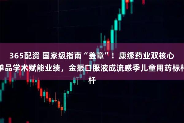 365配资 国家级指南“盖章”！康缘药业双核心单品学术赋能业绩，金振口服液成流感季儿童用药标杆