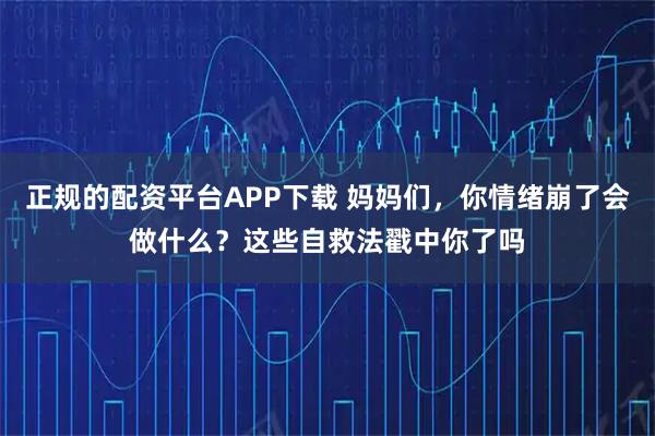 正规的配资平台APP下载 妈妈们，你情绪崩了会做什么？这些自救法戳中你了吗