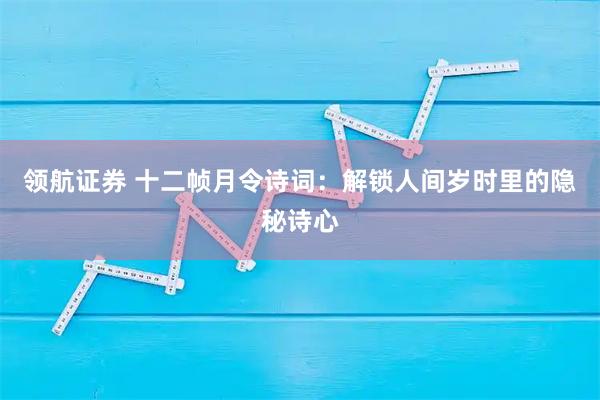 领航证券 十二帧月令诗词：解锁人间岁时里的隐秘诗心