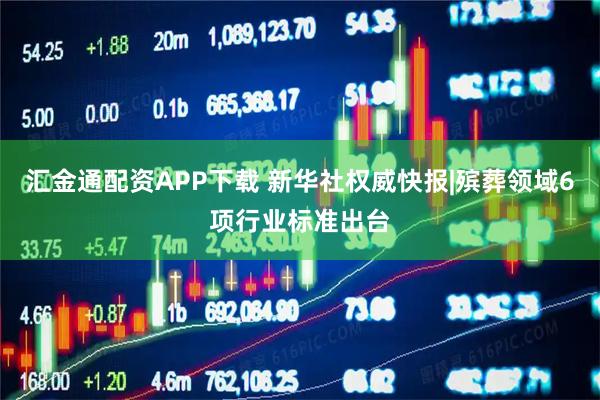 汇金通配资APP下载 新华社权威快报|殡葬领域6项行业标准出台