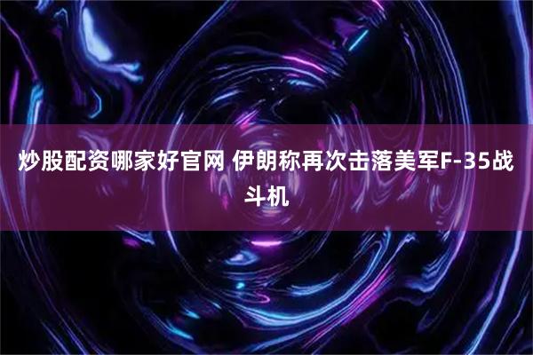 炒股配资哪家好官网 伊朗称再次击落美军F-35战斗机