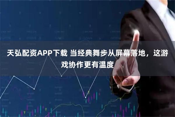 天弘配资APP下载 当经典舞步从屏幕落地，这游戏协作更有温度