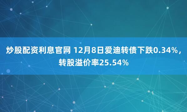 炒股配资利息官网 12月8日爱迪转债下跌0.34%,转股溢价率25.54%
