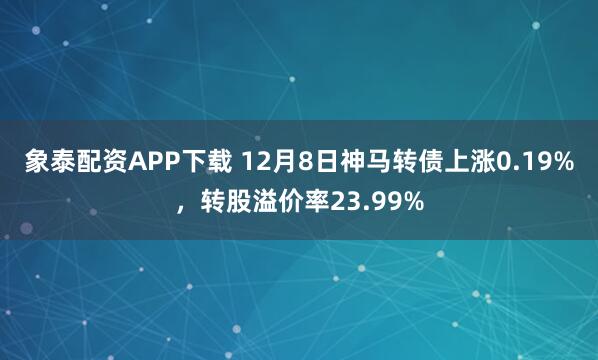 象泰配资APP下载 12月8日神马转债上涨0.19%，转股溢价率23.99%