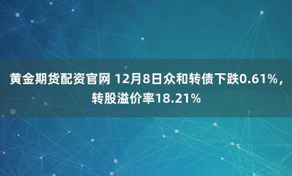 黄金期货配资官网 12月8日众和转债下跌0.61%,转股溢价率18.21%